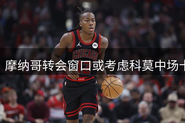 摩纳哥转会窗口或考虑科莫中场卡克雷